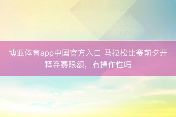 博亚体育app中国官方入口 马拉松比赛前夕开释弃赛限额，有操作性吗