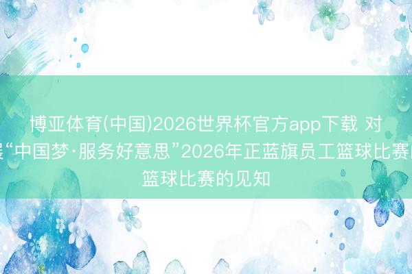 博亚体育(中国)2026世界杯官方app下载 对于开展“中国梦·服务好意思”2026年正蓝旗员工篮球比赛的见知