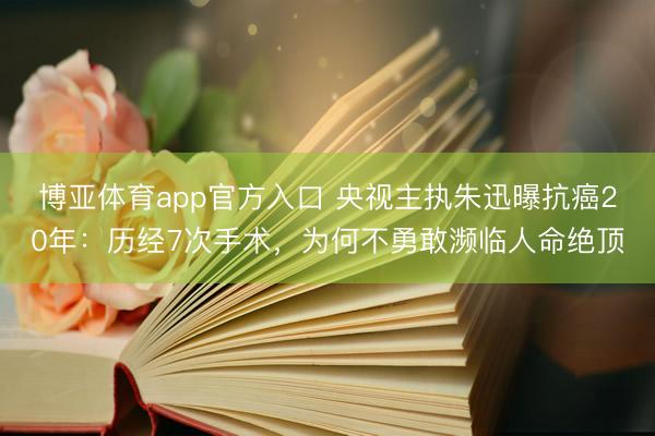 博亚体育app官方入口 央视主执朱迅曝抗癌20年：历经7次手术，为何不勇敢濒临人命绝顶