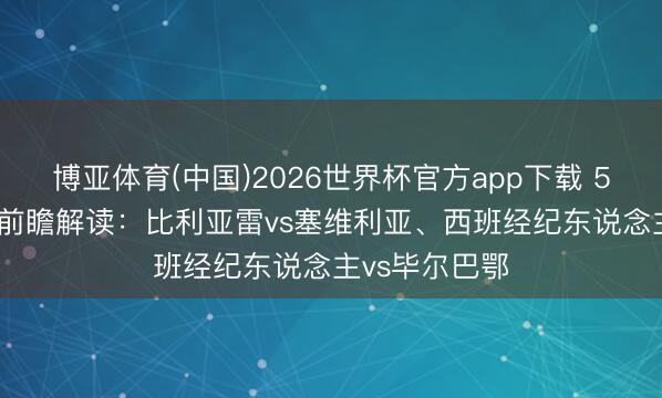 博亚体育(中国)2026世界杯官方app下载 5.13足球谍报前瞻解读：比利亚雷vs塞维利亚、西班经纪东说念主vs毕尔巴鄂