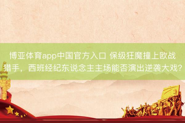 博亚体育app中国官方入口 保级狂魔撞上欧战猎手，西班经纪东说念主主场能否演出逆袭大戏？