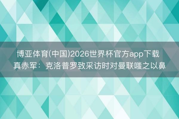 博亚体育(中国)2026世界杯官方app下载 真赤军：克洛普罗致采访时对曼联嗤之以鼻