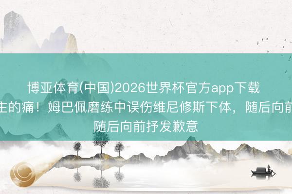 博亚体育(中国)2026世界杯官方app下载 男东说念主的痛！姆巴佩磨练中误伤维尼修斯下体，随后向前抒发歉意