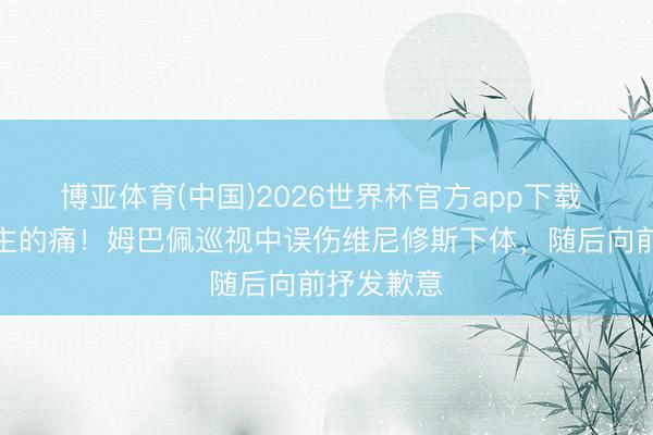博亚体育(中国)2026世界杯官方app下载 男东说念主的痛！姆巴佩巡视中误伤维尼修斯下体，随后向前抒发歉意
