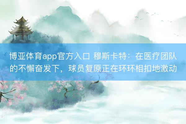 博亚体育app官方入口 穆斯卡特：在医疗团队的不懈奋发下，球员复原正在环环相扣地激动