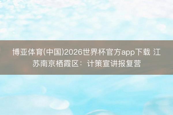博亚体育(中国)2026世界杯官方app下载 江苏南京栖霞区：计策宣讲报复营