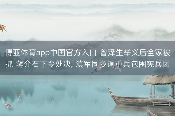 博亚体育app中国官方入口 曾泽生举义后全家被抓 蒋介石下令处决， 滇军同乡调重兵包围宪兵团