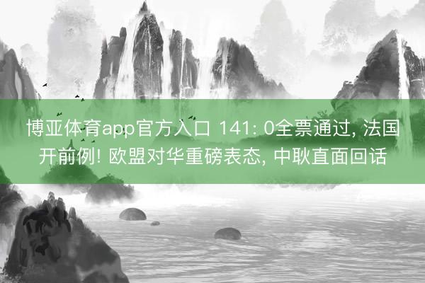 博亚体育app官方入口 141: 0全票通过， 法国开前例! 欧盟对华重磅表态， 中耿直面回话