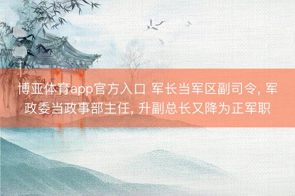 博亚体育app官方入口 军长当军区副司令, 军政委当政事部主任, 升副总长又降为正军职