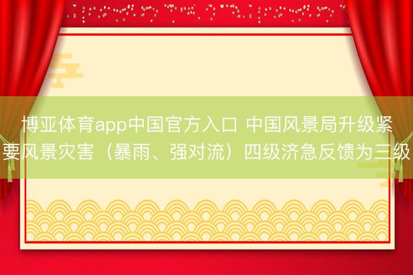 博亚体育app中国官方入口 中国风景局升级紧要风景灾害（暴雨、强对流）四级济急反馈为三级