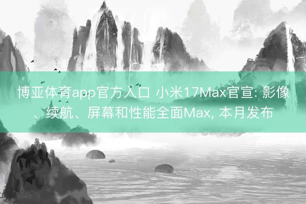 博亚体育app官方入口 小米17Max官宣: 影像、续航、屏幕和性能全面Max, 本月发布