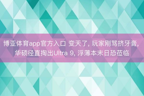 博亚体育app官方入口 变天了， 玩家刚骂挤牙膏， 华硕径直掏出Ultra 9， 浮薄本末日恐莅临