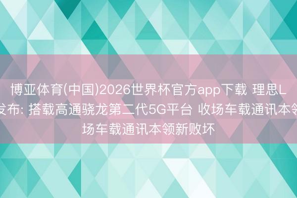 博亚体育(中国)2026世界杯官方app下载 理思L9 Livis发布: 搭载高通骁龙第二代5G平台 收场车载通讯本领新败坏