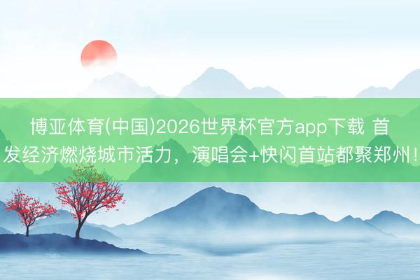 博亚体育(中国)2026世界杯官方app下载 首发经济燃烧城市活力，演唱会+快闪首站都聚郑州！