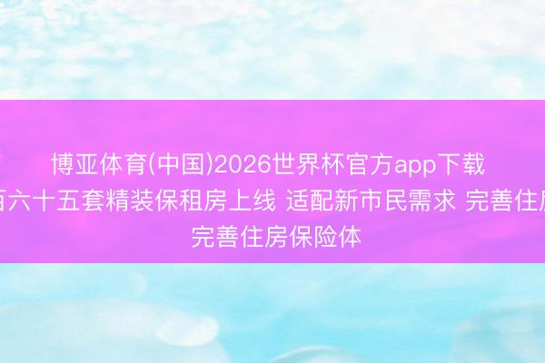 博亚体育(中国)2026世界杯官方app下载 重庆四百六十五套精装保租房上线 适配新市民需求 完善住房保险体