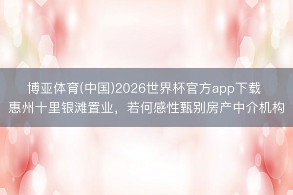 博亚体育(中国)2026世界杯官方app下载 惠州十里银滩置业，若何感性甄别房产中介机构