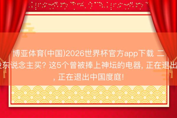 博亚体育(中国)2026世界杯官方app下载 二手3折皆没东说念主买? 这5个曾被捧上神坛的电器， 正在退出中国度庭!