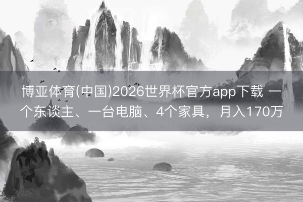 博亚体育(中国)2026世界杯官方app下载 一个东谈主、一台电脑、4个家具，月入170万