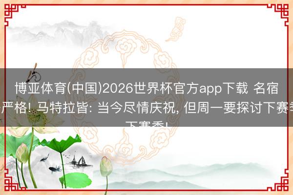 博亚体育(中国)2026世界杯官方app下载 名宿好严格! 马特拉皆: 当今尽情庆祝， 但周一要探讨下赛季!