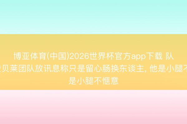 博亚体育(中国)2026世界杯官方app下载 队报: 登贝莱团队放讯息称只是留心肠换东谈主， 他是小腿不惬意