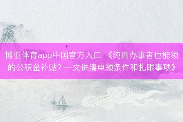 博亚体育app中国官方入口 《纯真办事者也能领的公积金补贴? 一文讲清申领条件和扎眼事项》