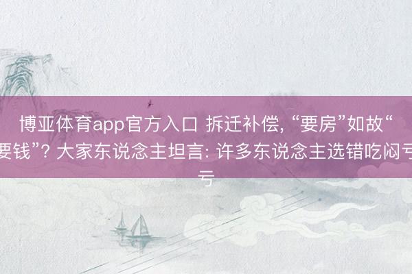 博亚体育app官方入口 拆迁补偿， “要房”如故“要钱”? 大家东说念主坦言: 许多东说念主选错吃闷亏