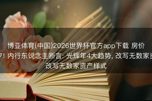 博亚体育(中国)2026世界杯官方app下载 房价剧变前夕! 内行东说念主断言: 光辉年4大趋势， 改写无数家资产样式
