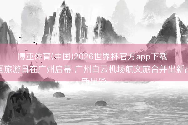 博亚体育(中国)2026世界杯官方app下载 中国旅游日在广州启幕 广州白云机场航文旅合并出新出彩