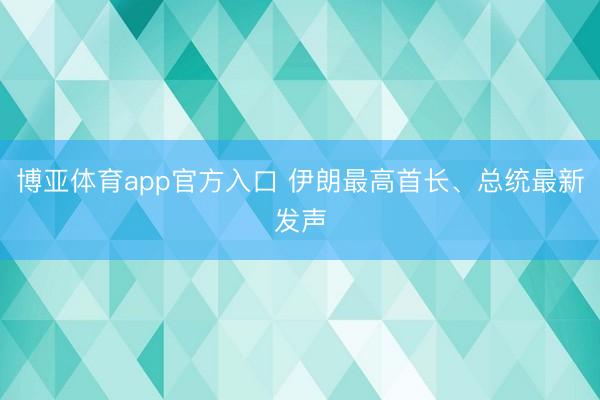 博亚体育app官方入口 伊朗最高首长、总统最新发声