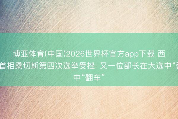 博亚体育(中国)2026世界杯官方app下载 西班牙首相桑切斯第四次选举受挫: 又一位部长在大选中“翻车”