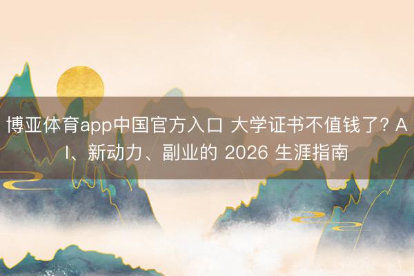 博亚体育app中国官方入口 大学证书不值钱了? AI、新动力、副业的 2026 生涯指南