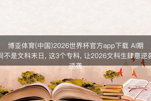 博亚体育(中国)2026世界杯官方app下载 AI期间不是文科末日， 这3个专科， 让2026文科生肆意逆袭