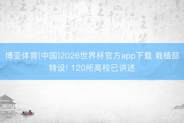 博亚体育(中国)2026世界杯官方app下载 栽植部特设! 120所高校已讲述