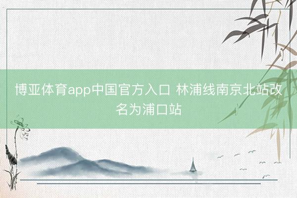 博亚体育app中国官方入口 林浦线南京北站改名为浦口站