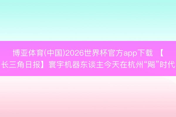 博亚体育(中国)2026世界杯官方app下载 【长三角日报】寰宇机器东谈主今天在杭州“飚”时代
