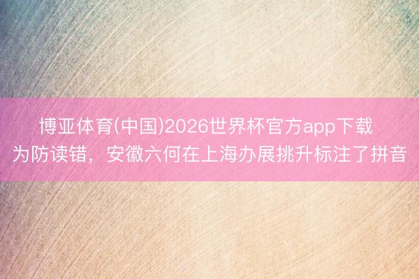 博亚体育(中国)2026世界杯官方app下载 为防读错，安徽六何在上海办展挑升标注了拼音