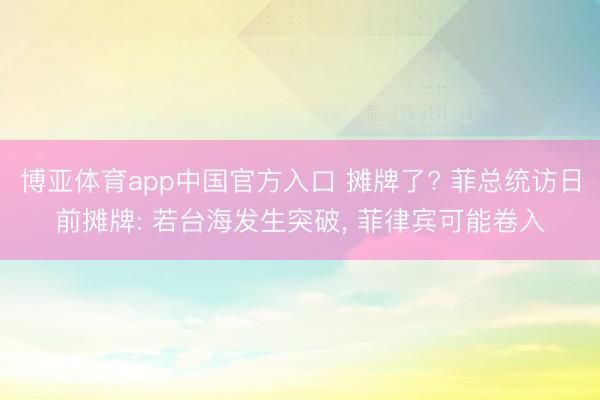 博亚体育app中国官方入口 摊牌了? 菲总统访日前摊牌: 若台海发生突破， 菲律宾可能卷入