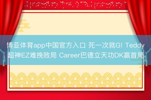 博亚体育app中国官方入口 死一次就G! Teddy超神EZ难挽败局 Career巴德立天功DK赢首局