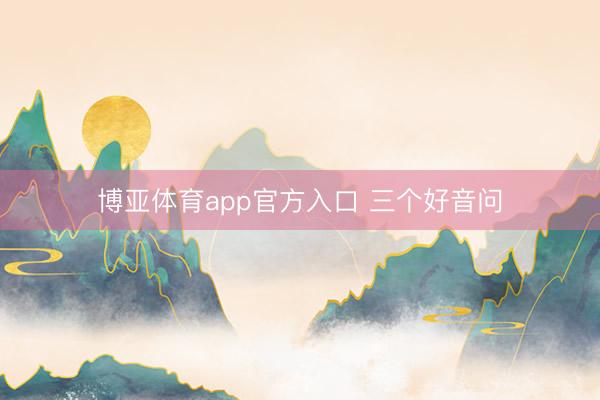 博亚体育app官方入口 三个好音问