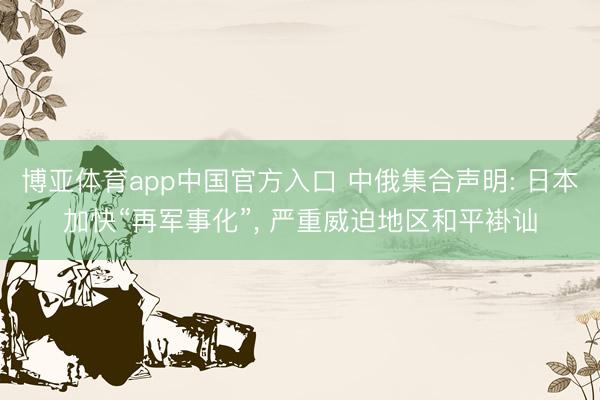 博亚体育app中国官方入口 中俄集合声明: 日本加快“再军事化”， 严重威迫地区和平褂讪