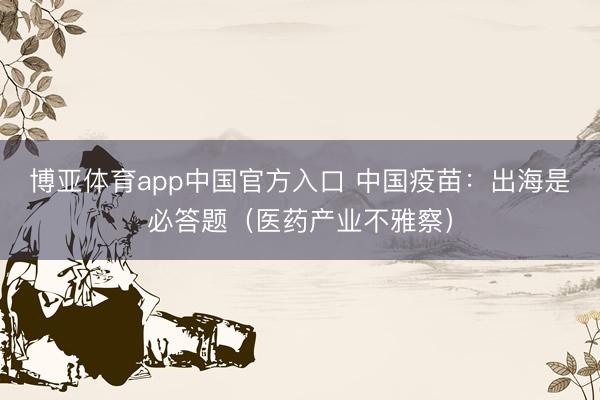 博亚体育app中国官方入口 中国疫苗：出海是必答题（医药产业不雅察）