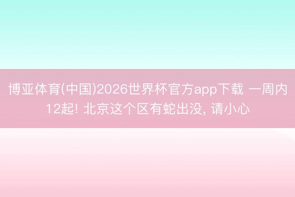 博亚体育(中国)2026世界杯官方app下载 一周内12起! 北京这个区有蛇出没， 请小心