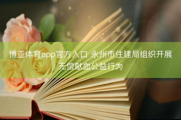博亚体育app官方入口 永州市住建局组织开展无偿献血公益行为