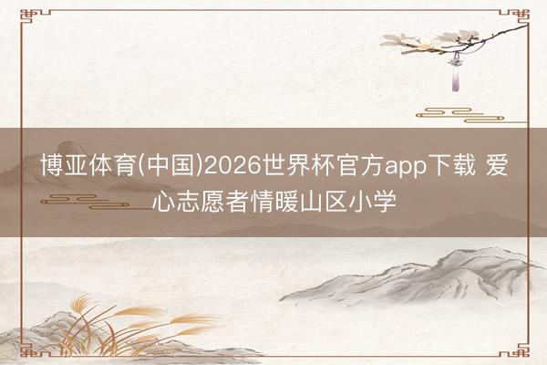 博亚体育(中国)2026世界杯官方app下载 爱心志愿者情暖山区小学