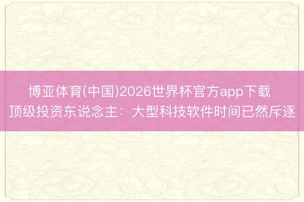 博亚体育(中国)2026世界杯官方app下载 顶级投资东说念主：大型科技软件时间已然斥逐