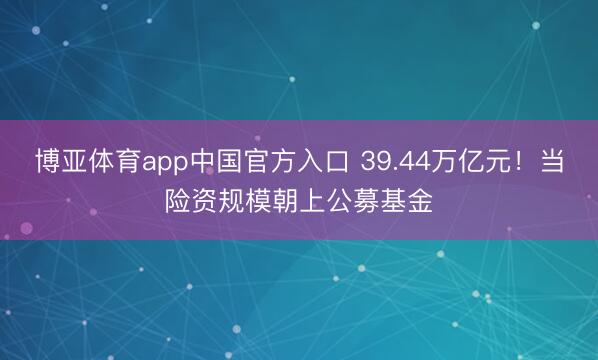博亚体育app中国官方入口 39.44万亿元！当险资规模朝上公募基金