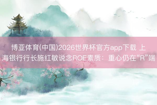 博亚体育(中国)2026世界杯官方app下载 上海银行行长施红敏说念ROE素质：重心仍在“R”端