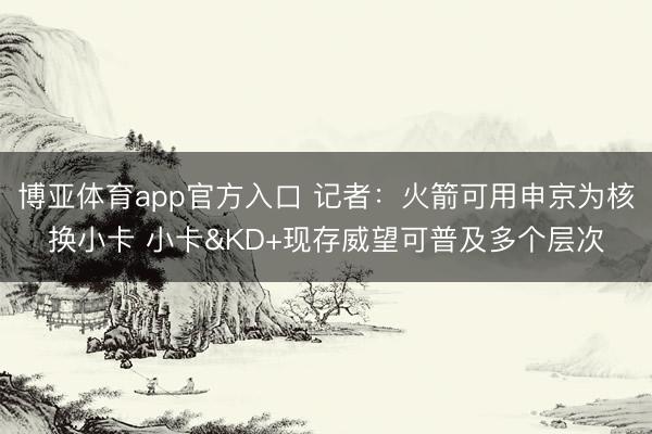 博亚体育app官方入口 记者：火箭可用申京为核换小卡 小卡&KD+现存威望可普及多个层次