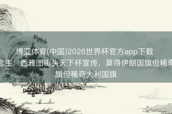 博亚体育(中国)2026世界杯官方app下载 媒体东说念主：西雅图街头天下杯宣传，莫得伊朗国旗但稀奇大利国旗
