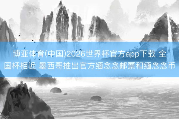 博亚体育(中国)2026世界杯官方app下载 全国杯相近 墨西哥推出官方缅念念邮票和缅念念币